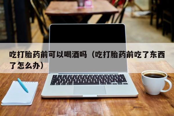 医院购买打胎药多少钱吃打胎药前可以喝酒吗（吃打胎药前吃了东西了怎么办）
